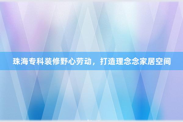 珠海专科装修野心劳动，打造理念念家居空间